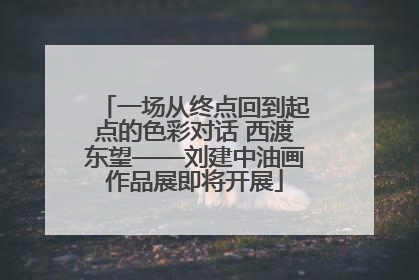 一场从终点回到起点的色彩对话 西渡东望——刘建中油画作品展即将开展