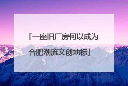 一座旧厂房何以成为合肥潮流文创地标