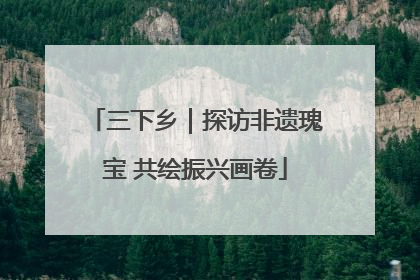 三下乡｜探访非遗瑰宝 共绘振兴画卷