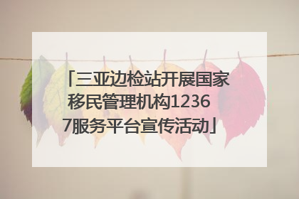 三亚边检站开展国家移民管理机构12367服务平台宣传活动