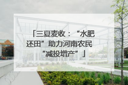 三夏麦收：“水肥还田”助力河南农民“减投增产”