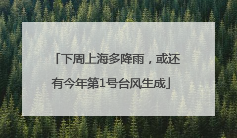 下周上海多降雨，或还有今年第1号台风生成