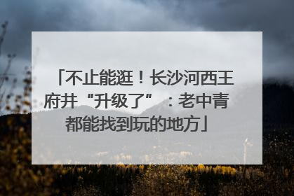 不止能逛！长沙河西王府井“升级了”：老中青都能找到玩的地方