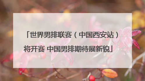 世界男排联赛（中国西安站）将开赛 中国男排期待展新貌