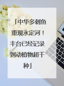中华多刺鱼重现永定河！丰台已经记录到动植物超千种