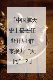 中国航天史上最长任务开启 谁来接力“天问”？