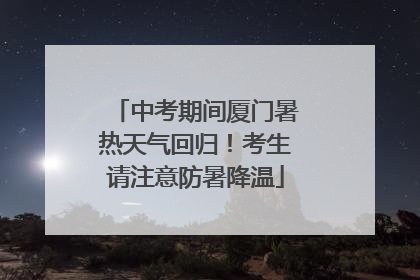 中考期间厦门暑热天气回归！考生请注意防暑降温