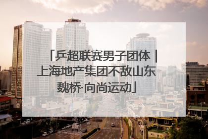 乒超联赛男子团体｜上海地产集团不敌山东魏桥·向尚运动