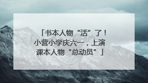 书本人物“活”了！小营小学庆六一，上演课本人物“总动员”