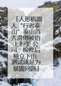 人形机器人“行者泰山”泰山首秀滑倒被抬上担架 公司：检修后独立下山 测试就是为暴露问题