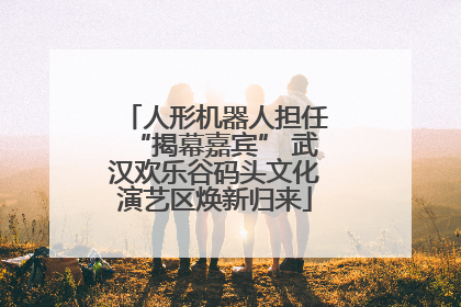人形机器人担任“揭幕嘉宾” 武汉欢乐谷码头文化演艺区焕新归来