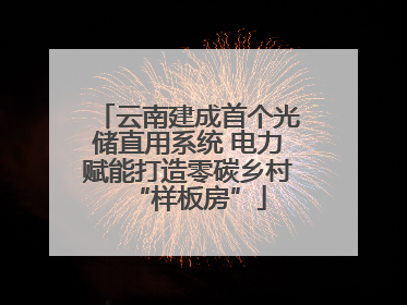 云南建成首个光储直用系统 电力赋能打造零碳乡村“样板房”
