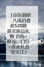 京东调研：八成消费者520愿意买新品礼物 首饰+鲜花、口红+香水礼盒受关注