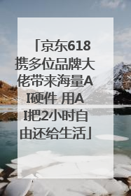 京东618携多位品牌大佬带来海量AI硬件 用AI把2小时自由还给生活