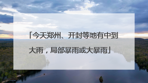 今天郑州、开封等地有中到大雨，局部暴雨或大暴雨