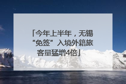 今年上半年，无锡“免签”入境外籍旅客量猛增4倍