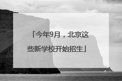 今年9月，北京这些新学校开始招生