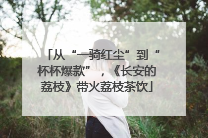 从“一骑红尘”到“杯杯爆款”，《长安的荔枝》带火荔枝茶饮