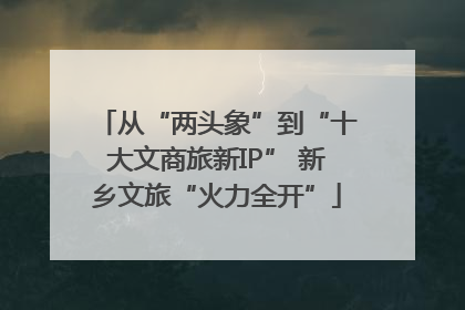 从“两头象”到“十大文商旅新IP” 新乡文旅“火力全开”
