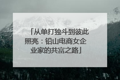 从单打独斗到彼此照亮：铅山电商女企业家的共富之路