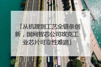 从机理到工艺全链条创新，国网智芯公司攻克工业芯片可靠性难题