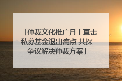 仲裁文化推广月丨直击私募基金退出痛点 共探争议解决仲裁方案