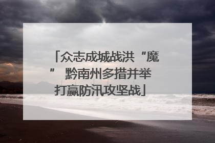 众志成城战洪“魔” 黔南州多措并举打赢防汛攻坚战