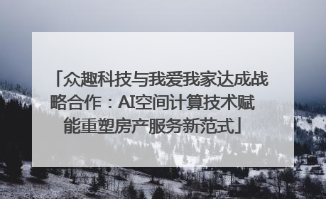 众趣科技与我爱我家达成战略合作：AI空间计算技术赋能重塑房产服务新范式
