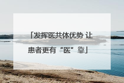 发挥医共体优势 让患者更有“医”靠