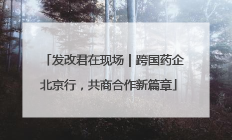 发改君在现场｜跨国药企北京行，共商合作新篇章
