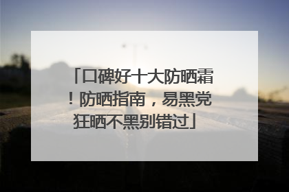 口碑好十大防晒霜！防晒指南，易黑党狂晒不黑别错过