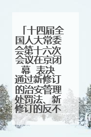 十四届全国人大常委会第十六次会议在京闭幕  表决通过新修订的治安管理处罚法、新修订的反不正当竞争法  习近平签署主席令予以公布  赵乐际主持会议