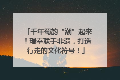 千年蜀韵“潮”起来！瑞幸联手非遗，打造行走的文化符号！