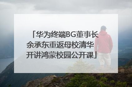 华为终端BG董事长余承东重返母校清华 开讲鸿蒙校园公开课