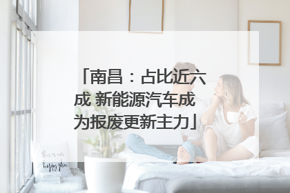 南昌：占比近六成 新能源汽车成为报废更新主力