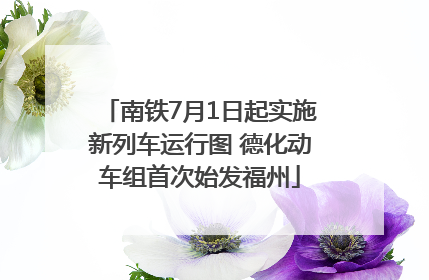 南铁7月1日起实施新列车运行图 德化动车组首次始发福州
