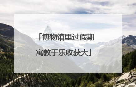博物馆里过假期 寓教于乐收获大
