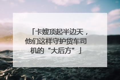 卡嫂顶起半边天，他们这样守护货车司机的“大后方”