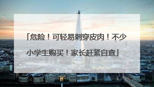 危险！可轻易刺穿皮肉！不少小学生购买！家长赶紧自查