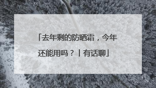 去年剩的防晒霜，今年还能用吗？丨有话聊