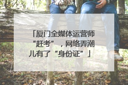 厦门全媒体运营师“赶考”，网络弄潮儿有了“身份证”