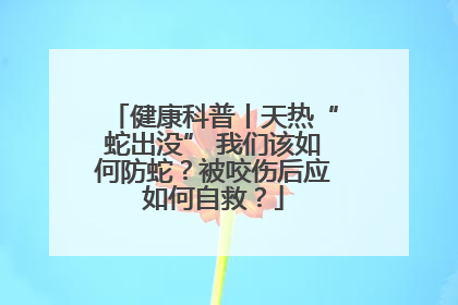健康科普丨天热“蛇出没” 我们该如何防蛇？被咬伤后应如何自救？