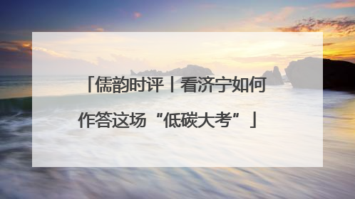 儒韵时评丨看济宁如何作答这场“低碳大考”