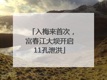 入梅来首次，富春江大坝开启11孔泄洪