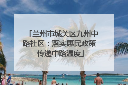 兰州市城关区九州中路社区：落实惠民政策 传递中路温度