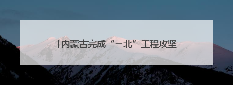 内蒙古完成“三北”工程攻坚战治理面积3700多万亩