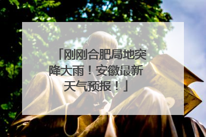 刚刚合肥局地突降大雨！安徽最新天气预报！