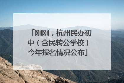 刚刚，杭州民办初中（含民转公学校）今年报名情况公布