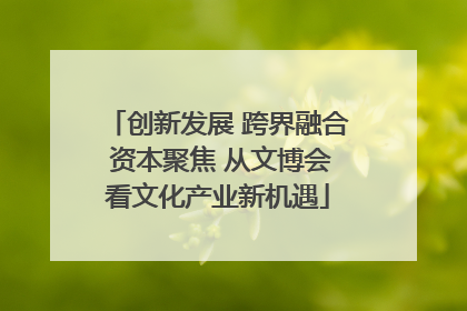 创新发展 跨界融合 资本聚焦 从文博会看文化产业新机遇