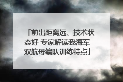 前出距离远、技术状态好 专家解读我海军双航母编队训练特点